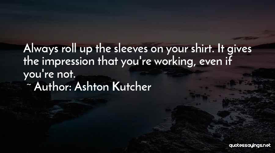 Ashton Kutcher Quotes: Always Roll Up The Sleeves On Your Shirt. It Gives The Impression That You're Working, Even If You're Not.