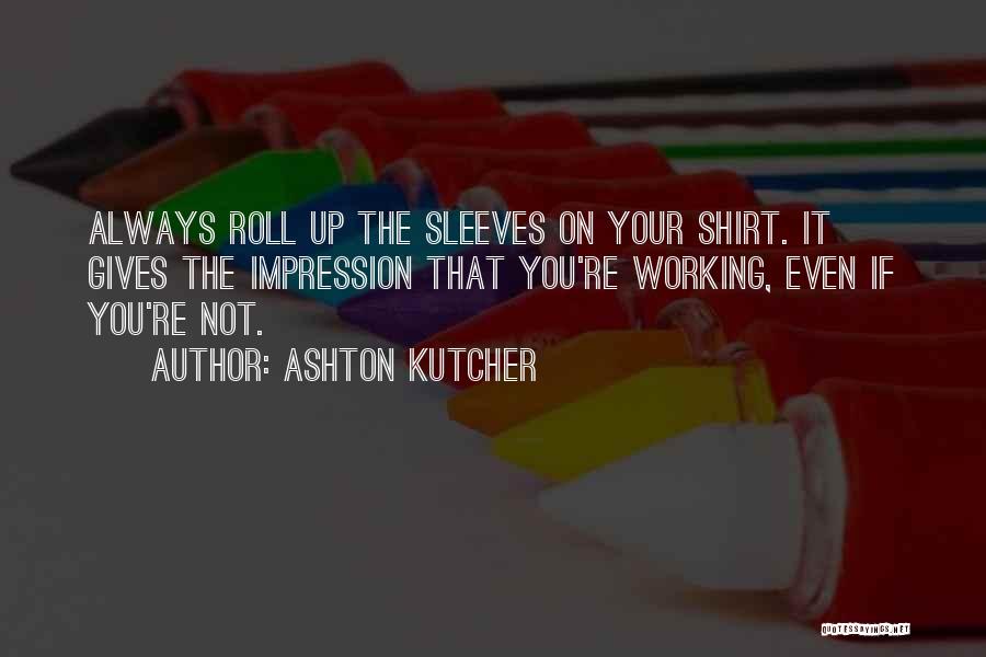 Ashton Kutcher Quotes: Always Roll Up The Sleeves On Your Shirt. It Gives The Impression That You're Working, Even If You're Not.