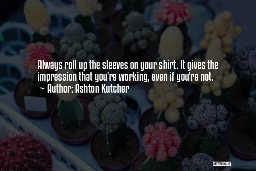 Ashton Kutcher Quotes: Always Roll Up The Sleeves On Your Shirt. It Gives The Impression That You're Working, Even If You're Not.