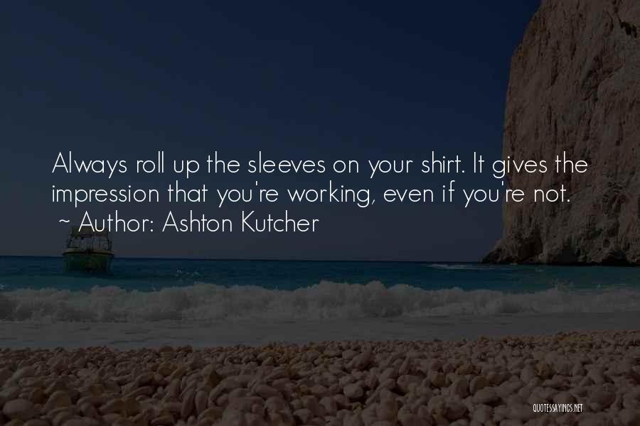 Ashton Kutcher Quotes: Always Roll Up The Sleeves On Your Shirt. It Gives The Impression That You're Working, Even If You're Not.