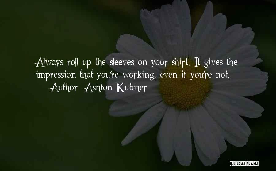 Ashton Kutcher Quotes: Always Roll Up The Sleeves On Your Shirt. It Gives The Impression That You're Working, Even If You're Not.