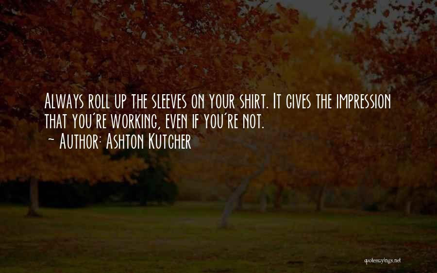 Ashton Kutcher Quotes: Always Roll Up The Sleeves On Your Shirt. It Gives The Impression That You're Working, Even If You're Not.