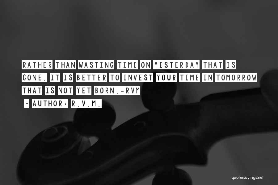 R.v.m. Quotes: Rather Than Wasting Time On Yesterday That Is Gone, It Is Better To Invest Your Time In Tomorrow That Is