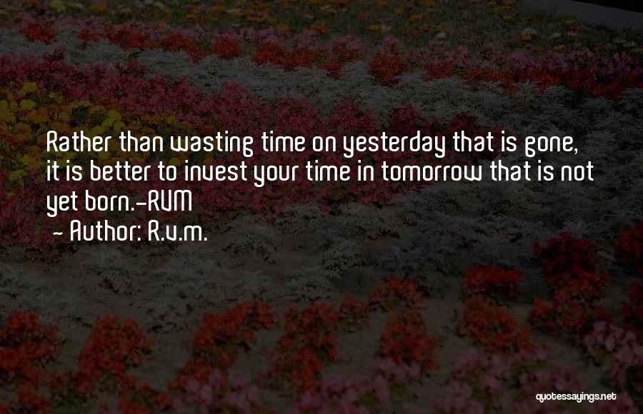 R.v.m. Quotes: Rather Than Wasting Time On Yesterday That Is Gone, It Is Better To Invest Your Time In Tomorrow That Is