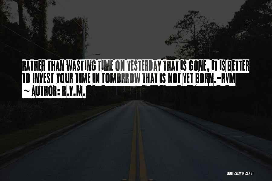 R.v.m. Quotes: Rather Than Wasting Time On Yesterday That Is Gone, It Is Better To Invest Your Time In Tomorrow That Is