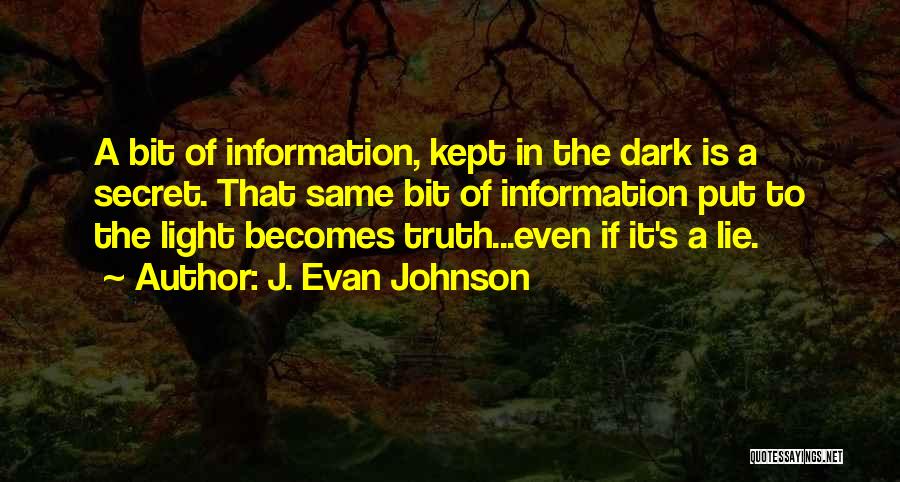 J. Evan Johnson Quotes: A Bit Of Information, Kept In The Dark Is A Secret. That Same Bit Of Information Put To The Light