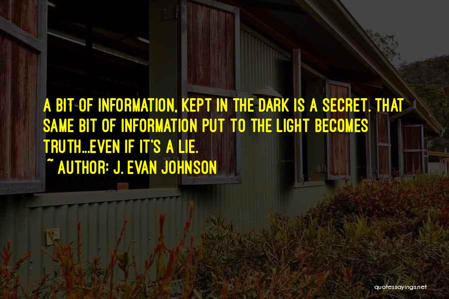 J. Evan Johnson Quotes: A Bit Of Information, Kept In The Dark Is A Secret. That Same Bit Of Information Put To The Light