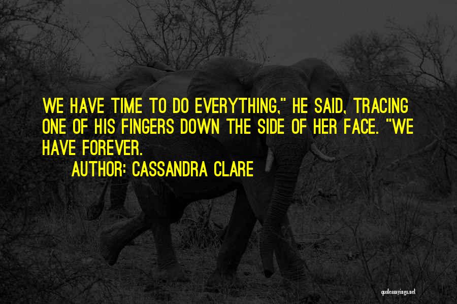 Cassandra Clare Quotes: We Have Time To Do Everything, He Said, Tracing One Of His Fingers Down The Side Of Her Face. We