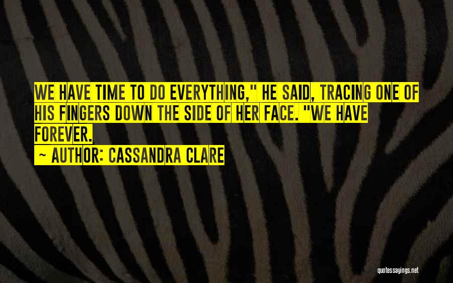 Cassandra Clare Quotes: We Have Time To Do Everything, He Said, Tracing One Of His Fingers Down The Side Of Her Face. We