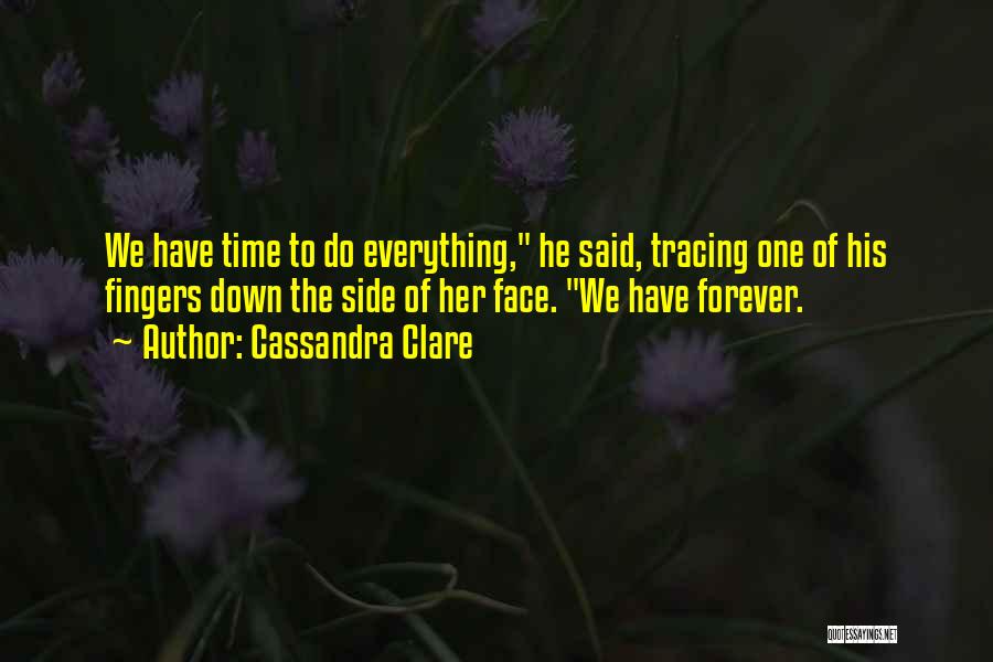 Cassandra Clare Quotes: We Have Time To Do Everything, He Said, Tracing One Of His Fingers Down The Side Of Her Face. We