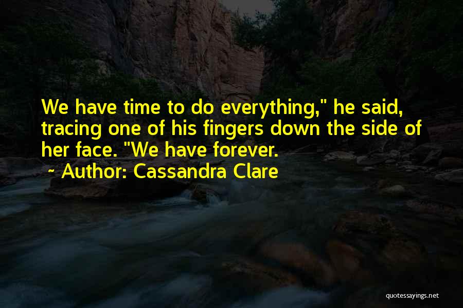Cassandra Clare Quotes: We Have Time To Do Everything, He Said, Tracing One Of His Fingers Down The Side Of Her Face. We