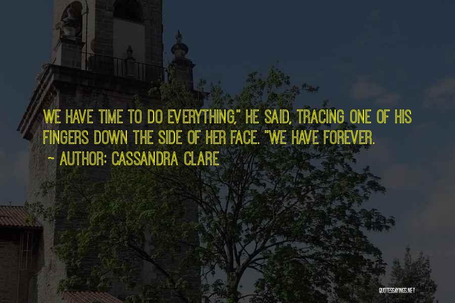 Cassandra Clare Quotes: We Have Time To Do Everything, He Said, Tracing One Of His Fingers Down The Side Of Her Face. We