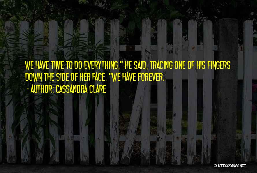 Cassandra Clare Quotes: We Have Time To Do Everything, He Said, Tracing One Of His Fingers Down The Side Of Her Face. We