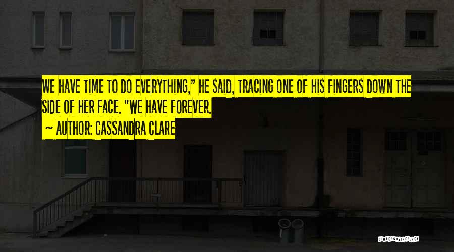 Cassandra Clare Quotes: We Have Time To Do Everything, He Said, Tracing One Of His Fingers Down The Side Of Her Face. We