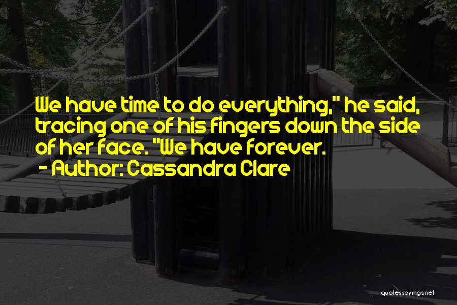 Cassandra Clare Quotes: We Have Time To Do Everything, He Said, Tracing One Of His Fingers Down The Side Of Her Face. We