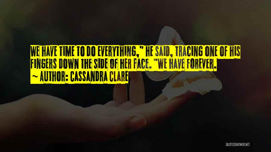 Cassandra Clare Quotes: We Have Time To Do Everything, He Said, Tracing One Of His Fingers Down The Side Of Her Face. We