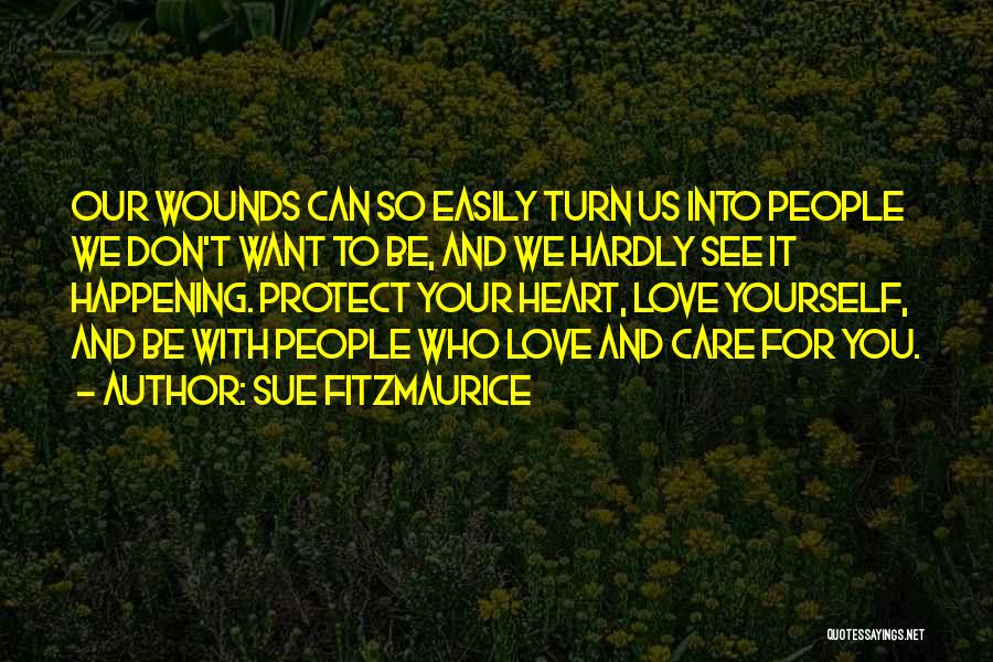 Sue Fitzmaurice Quotes: Our Wounds Can So Easily Turn Us Into People We Don't Want To Be, And We Hardly See It Happening.
