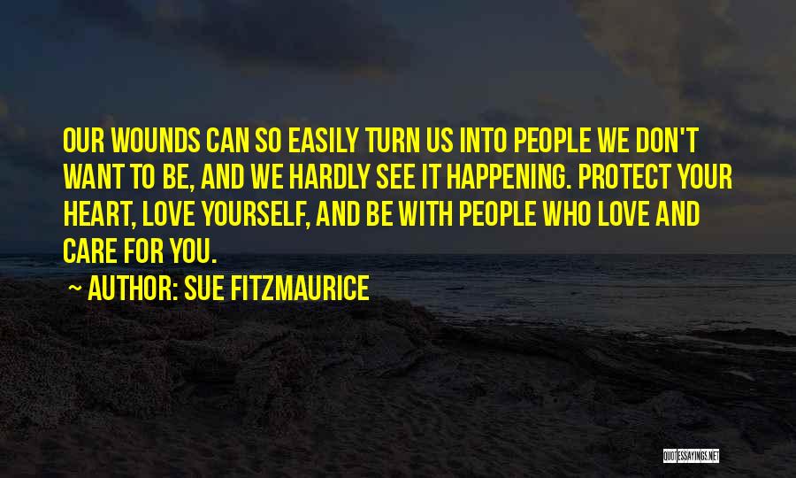 Sue Fitzmaurice Quotes: Our Wounds Can So Easily Turn Us Into People We Don't Want To Be, And We Hardly See It Happening.
