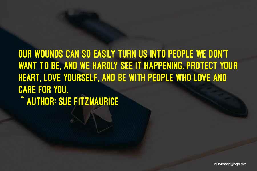 Sue Fitzmaurice Quotes: Our Wounds Can So Easily Turn Us Into People We Don't Want To Be, And We Hardly See It Happening.