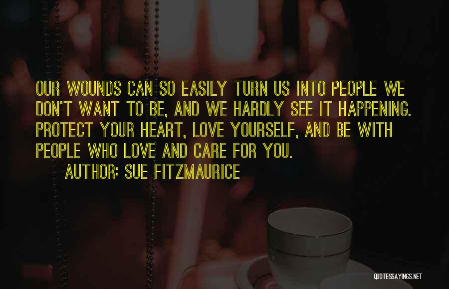 Sue Fitzmaurice Quotes: Our Wounds Can So Easily Turn Us Into People We Don't Want To Be, And We Hardly See It Happening.