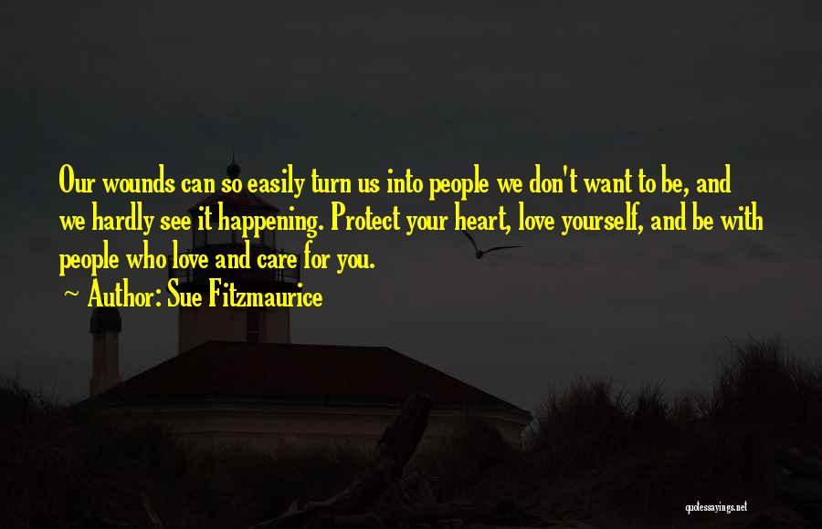 Sue Fitzmaurice Quotes: Our Wounds Can So Easily Turn Us Into People We Don't Want To Be, And We Hardly See It Happening.
