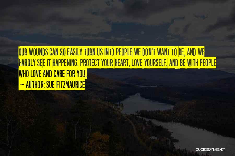 Sue Fitzmaurice Quotes: Our Wounds Can So Easily Turn Us Into People We Don't Want To Be, And We Hardly See It Happening.