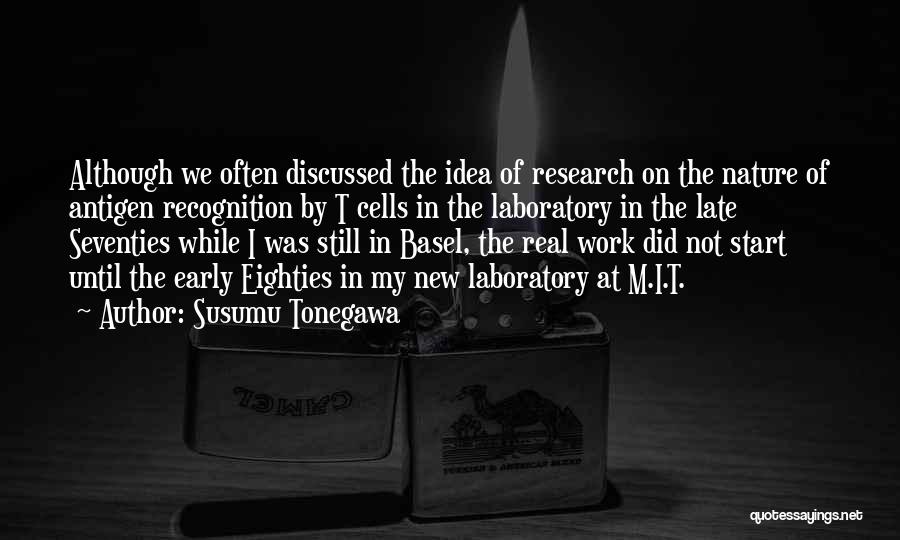Susumu Tonegawa Quotes: Although We Often Discussed The Idea Of Research On The Nature Of Antigen Recognition By T Cells In The Laboratory