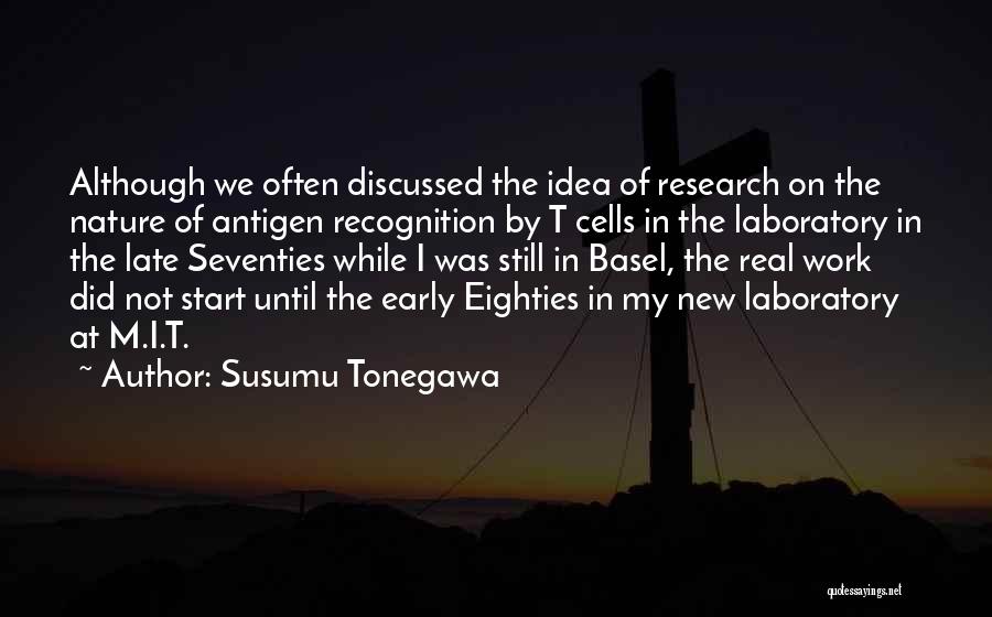 Susumu Tonegawa Quotes: Although We Often Discussed The Idea Of Research On The Nature Of Antigen Recognition By T Cells In The Laboratory