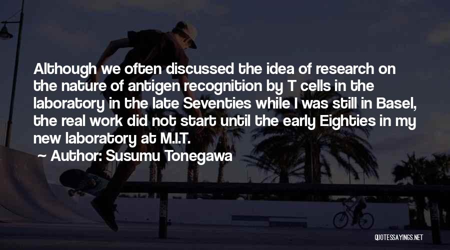 Susumu Tonegawa Quotes: Although We Often Discussed The Idea Of Research On The Nature Of Antigen Recognition By T Cells In The Laboratory