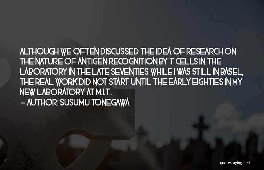 Susumu Tonegawa Quotes: Although We Often Discussed The Idea Of Research On The Nature Of Antigen Recognition By T Cells In The Laboratory