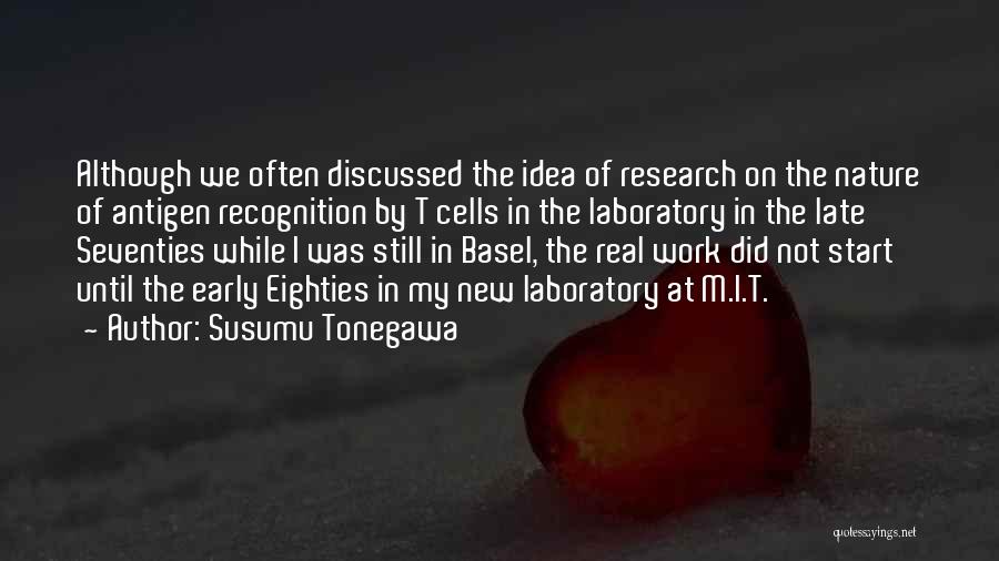 Susumu Tonegawa Quotes: Although We Often Discussed The Idea Of Research On The Nature Of Antigen Recognition By T Cells In The Laboratory