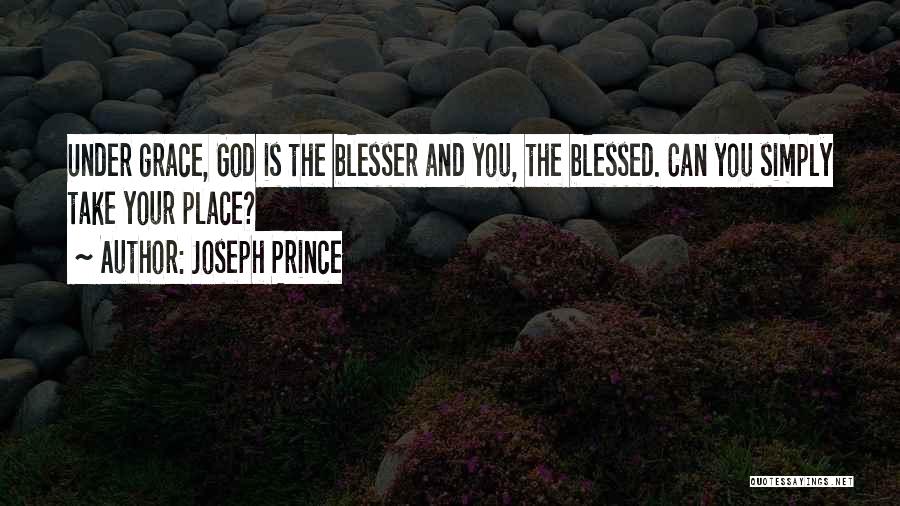 Joseph Prince Quotes: Under Grace, God Is The Blesser And You, The Blessed. Can You Simply Take Your Place?