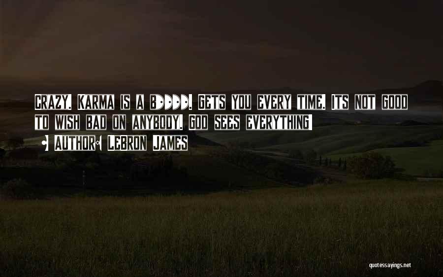 LeBron James Quotes: Crazy. Karma Is A B****. Gets You Every Time. Its Not Good To Wish Bad On Anybody. God Sees Everything!