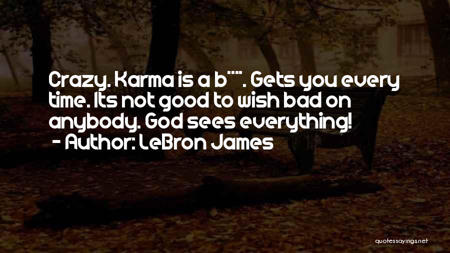 LeBron James Quotes: Crazy. Karma Is A B****. Gets You Every Time. Its Not Good To Wish Bad On Anybody. God Sees Everything!