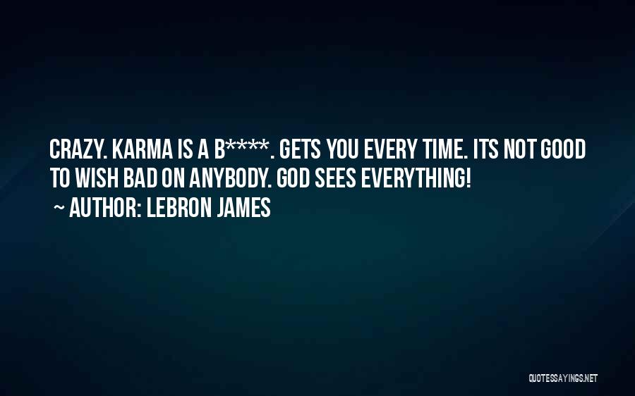 LeBron James Quotes: Crazy. Karma Is A B****. Gets You Every Time. Its Not Good To Wish Bad On Anybody. God Sees Everything!