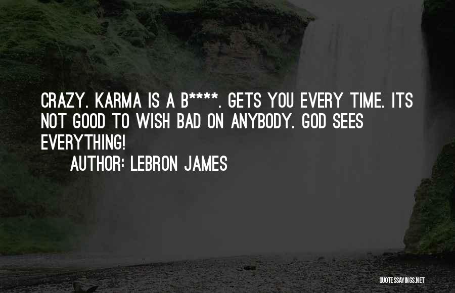 LeBron James Quotes: Crazy. Karma Is A B****. Gets You Every Time. Its Not Good To Wish Bad On Anybody. God Sees Everything!