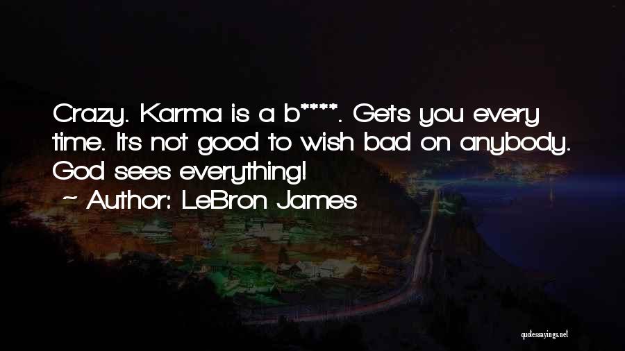 LeBron James Quotes: Crazy. Karma Is A B****. Gets You Every Time. Its Not Good To Wish Bad On Anybody. God Sees Everything!