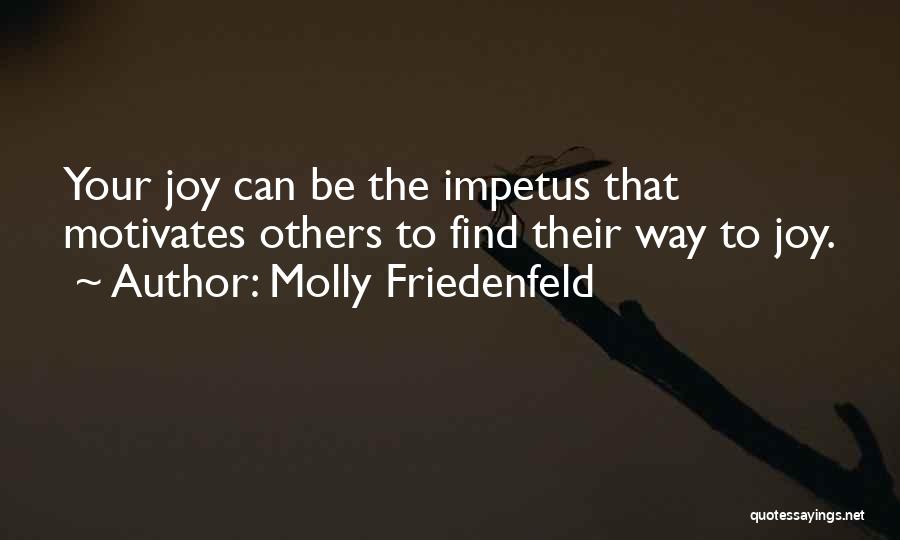 Molly Friedenfeld Quotes: Your Joy Can Be The Impetus That Motivates Others To Find Their Way To Joy.