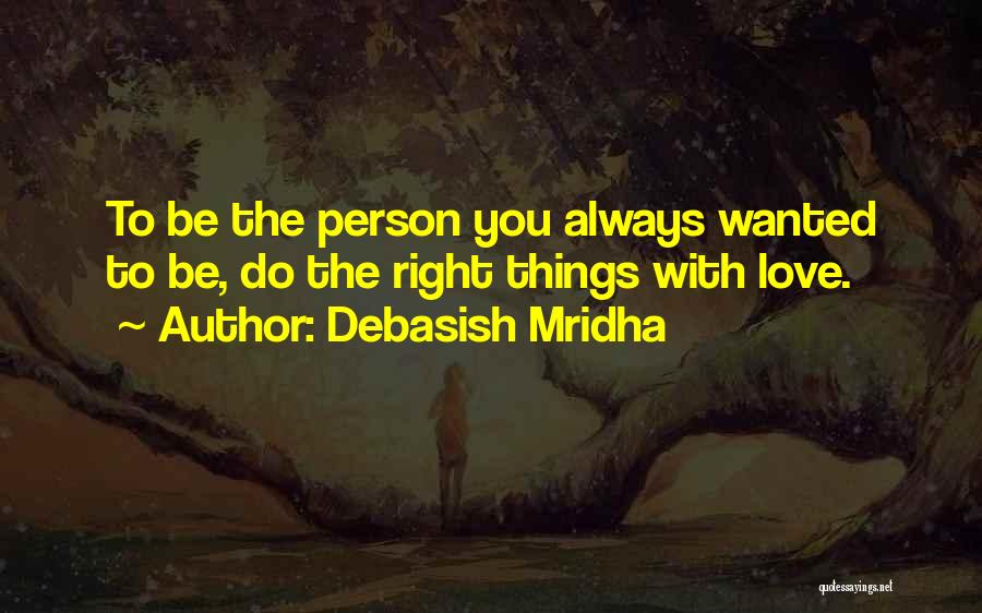 Debasish Mridha Quotes: To Be The Person You Always Wanted To Be, Do The Right Things With Love.