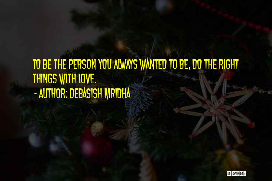 Debasish Mridha Quotes: To Be The Person You Always Wanted To Be, Do The Right Things With Love.