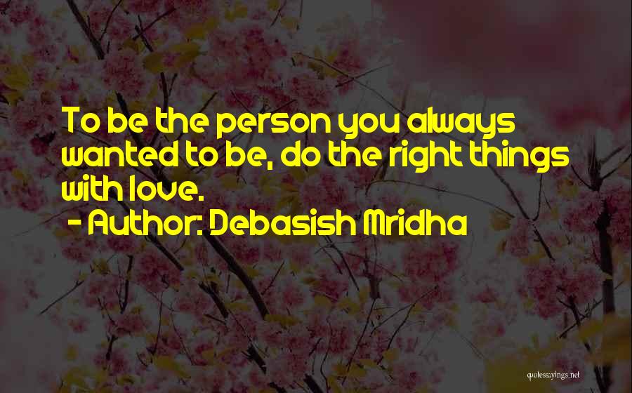 Debasish Mridha Quotes: To Be The Person You Always Wanted To Be, Do The Right Things With Love.