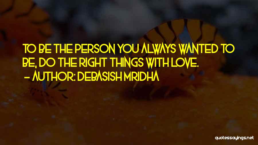 Debasish Mridha Quotes: To Be The Person You Always Wanted To Be, Do The Right Things With Love.