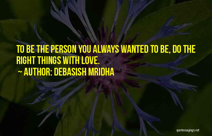 Debasish Mridha Quotes: To Be The Person You Always Wanted To Be, Do The Right Things With Love.