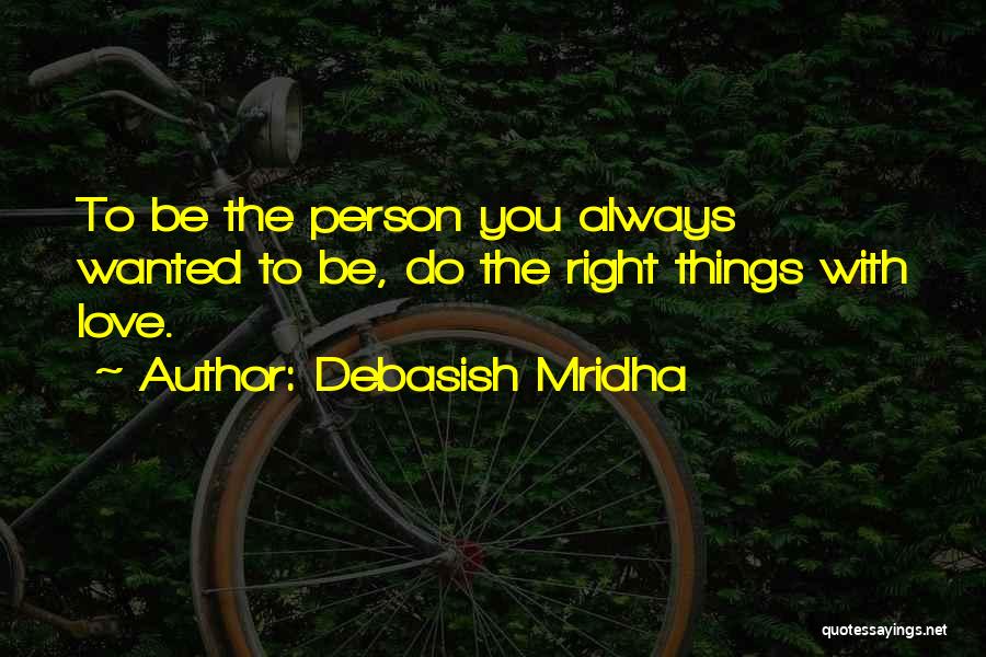 Debasish Mridha Quotes: To Be The Person You Always Wanted To Be, Do The Right Things With Love.