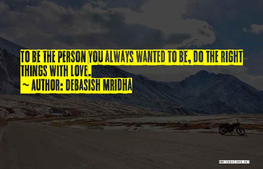 Debasish Mridha Quotes: To Be The Person You Always Wanted To Be, Do The Right Things With Love.
