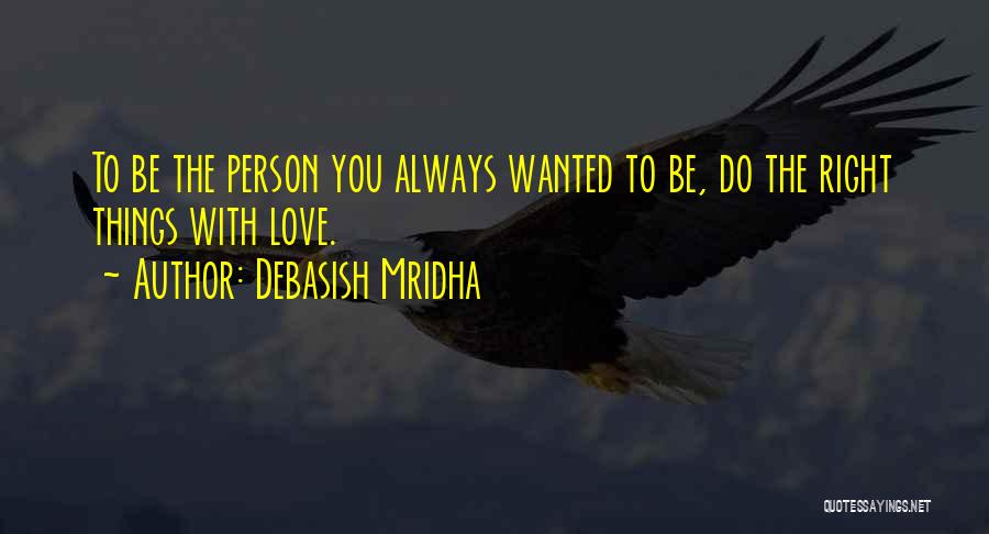 Debasish Mridha Quotes: To Be The Person You Always Wanted To Be, Do The Right Things With Love.