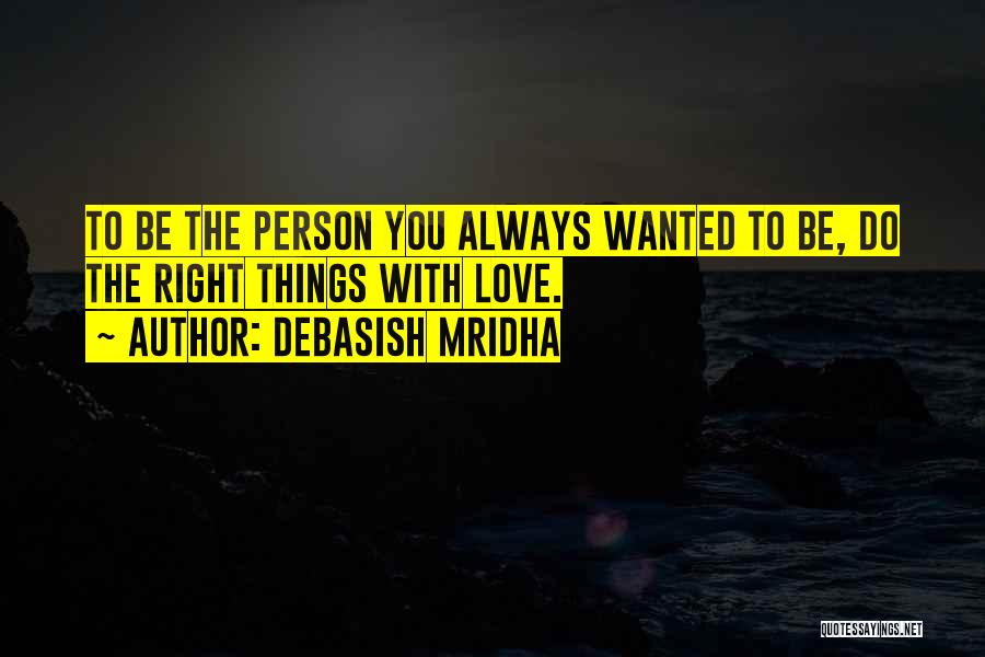 Debasish Mridha Quotes: To Be The Person You Always Wanted To Be, Do The Right Things With Love.