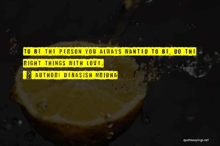 Debasish Mridha Quotes: To Be The Person You Always Wanted To Be, Do The Right Things With Love.