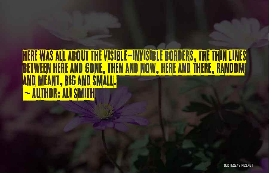 Ali Smith Quotes: Here Was All About The Visible-invisible Borders, The Thin Lines Between Here And Gone, Then And Now, Here And There,