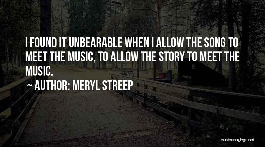 Meryl Streep Quotes: I Found It Unbearable When I Allow The Song To Meet The Music, To Allow The Story To Meet The